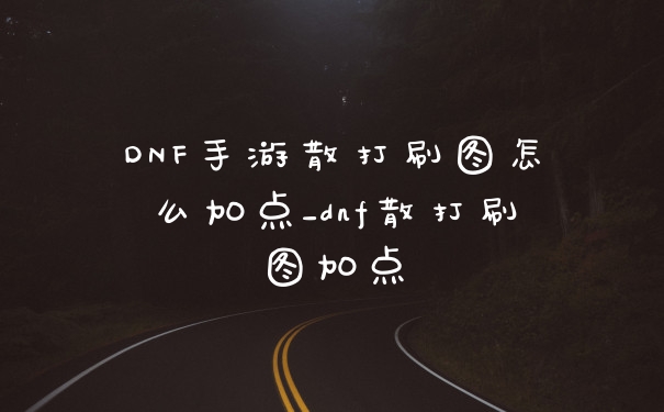 DNF手游散打刷图怎么加点_dnf散打刷图加点