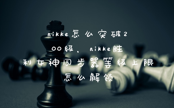 nikke怎么突破200级，nikke胜利女神同步器等级上限怎么解锁