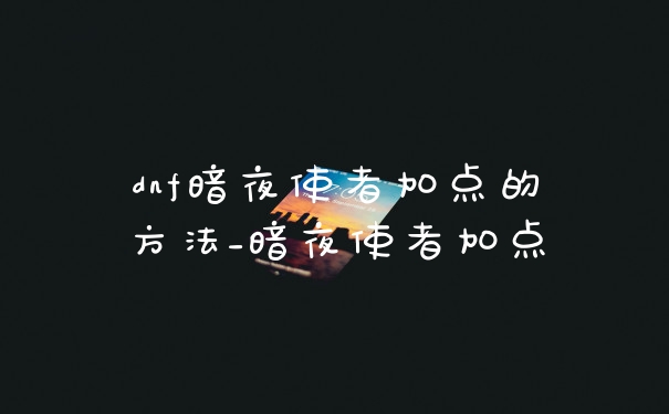 dnf暗夜使者加点的方法_暗夜使者加点