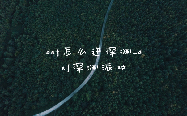 dnf怎么进深渊_dnf深渊派对