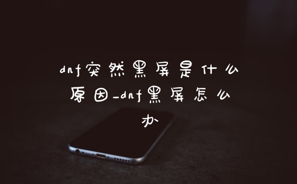 dnf突然黑屏是什么原因_dnf黑屏怎么办