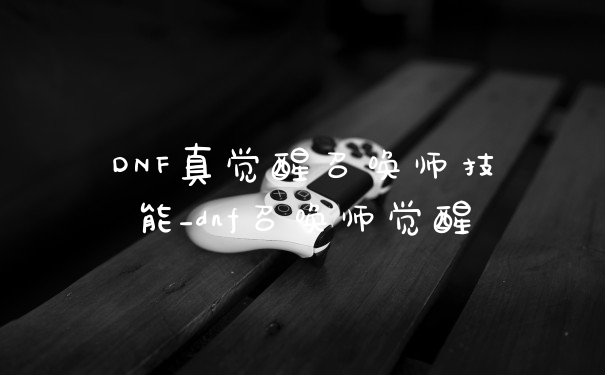 DNF真觉醒召唤师技能_dnf召唤师觉醒