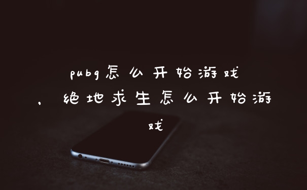 pubg怎么开始游戏，绝地求生怎么开始游戏