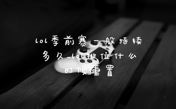 lol季前赛一般持续多久_lol排位什么时候重置