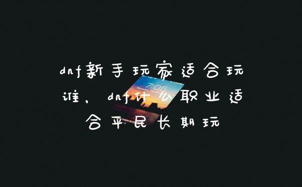 dnf新手玩家适合玩谁，dnf什么职业适合平民长期玩