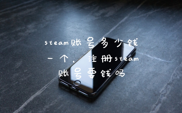 steam账号多少钱一个，注册steam账号要钱吗