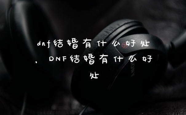 dnf结婚有什么好处，DNF结婚有什么好处