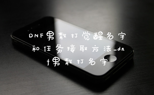 DNF男散打觉醒名字和任务接取方法_dnf男散打名字