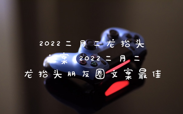 2022二月二龙抬头文案 2022二月二龙抬头朋友圈文案最佳