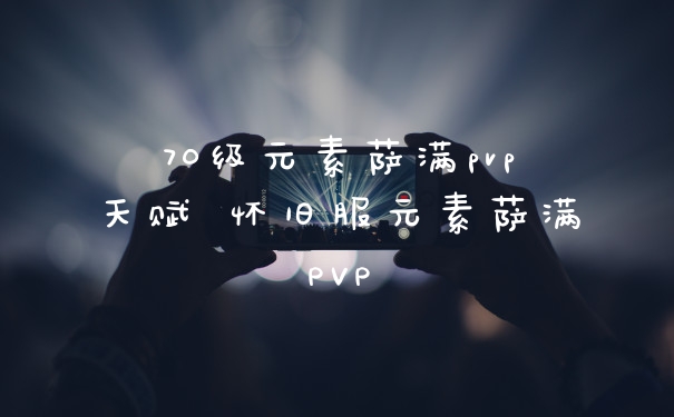 70级元素萨满pvp天赋 怀旧服元素萨满PVP