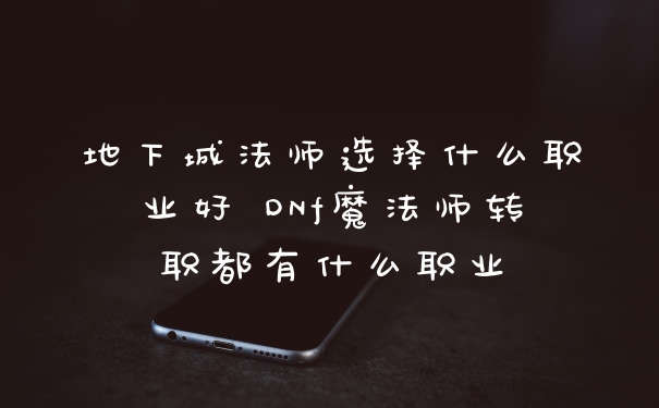 地下城法师选择什么职业好 DNf魔法师转职都有什么职业