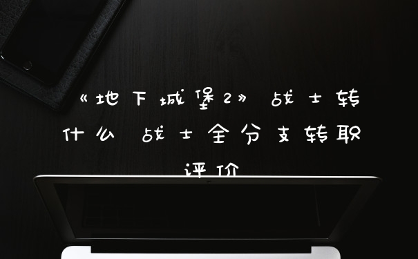 《地下城堡2》战士转什么 战士全分支转职评价