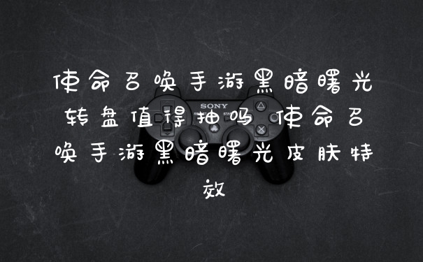 使命召唤手游黑暗曙光转盘值得抽吗 使命召唤手游黑暗曙光皮肤特效