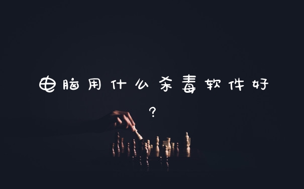 电脑用什么杀毒软件好?