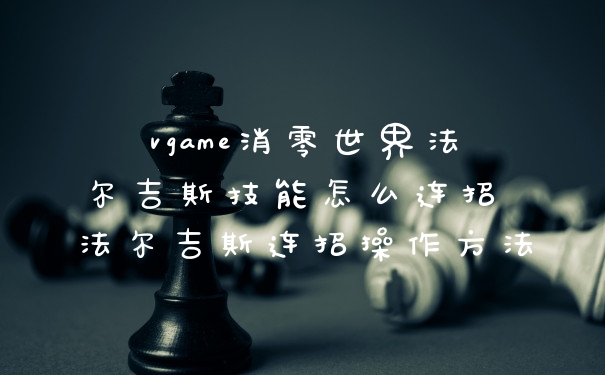 vgame消零世界法尔吉斯技能怎么连招 法尔吉斯连招操作方法