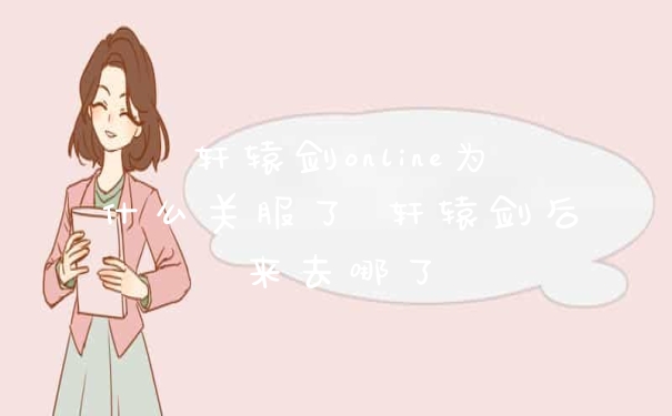 轩辕剑online为什么关服了 轩辕剑后来去哪了