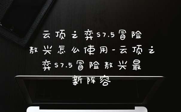 云顶之弈S7.5冒险敖兴怎么使用-云顶之弈S7.5冒险敖兴最新阵容