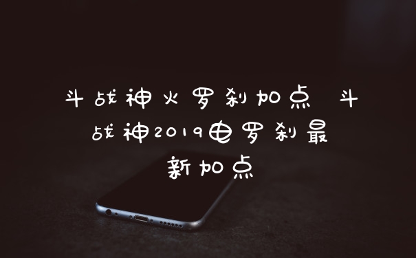 斗战神火罗刹加点 斗战神2019电罗刹最新加点