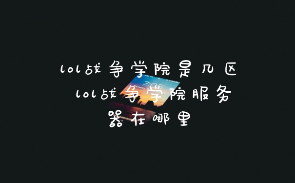 lol战争学院是几区 lol战争学院服务器在哪里