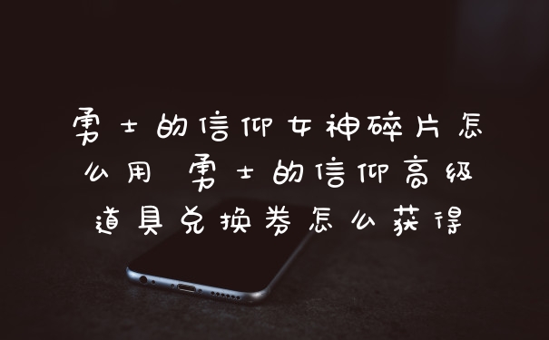 勇士的信仰女神碎片怎么用 勇士的信仰高级道具兑换券怎么获得