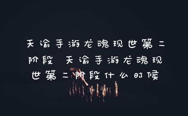 天谕手游龙魂现世第二阶段 天谕手游龙魂现世第二阶段什么时候