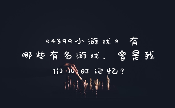 《4399小游戏》有哪些有名游戏，曾是我们儿时记忆？