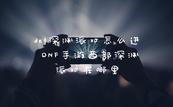 dnf深渊派对怎么进 DNF手游西部深渊派对在哪里