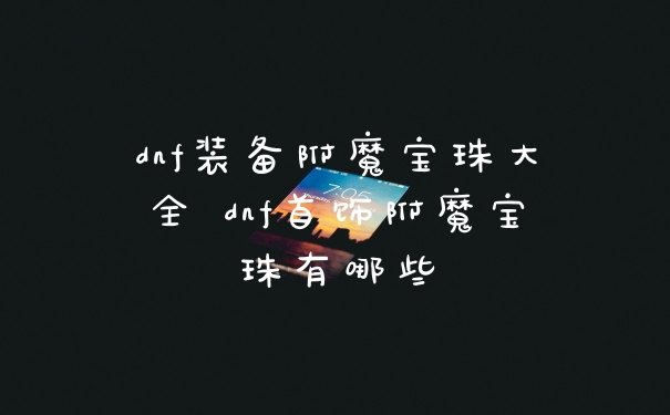 dnf装备附魔宝珠大全 dnf首饰附魔宝珠有哪些