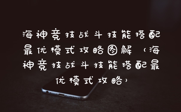 海神竞技战斗技能搭配最优模式攻略图解（海神竞技战斗技能搭配最优模式攻略）