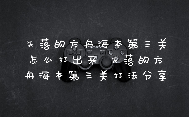 失落的方舟海本第三关怎么打出来 失落的方舟海本第三关打法分享