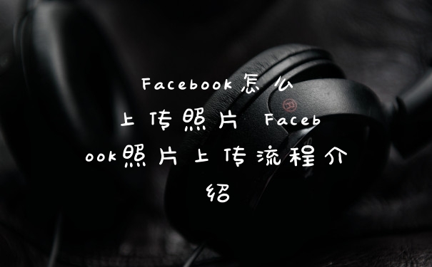 Facebook怎么上传照片 Facebook照片上传流程介绍