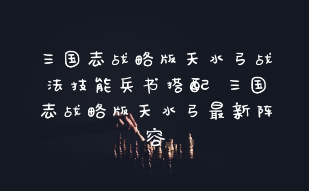 三国志战略版天水弓战法技能兵书搭配 三国志战略版天水弓最新阵容