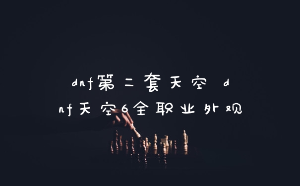 dnf第二套天空 dnf天空6全职业外观