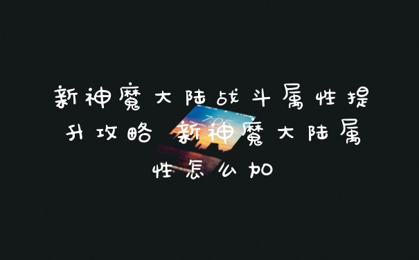 新神魔大陆战斗属性提升攻略 新神魔大陆属性怎么加