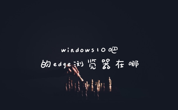 windows10吧的edge浏览器在哪