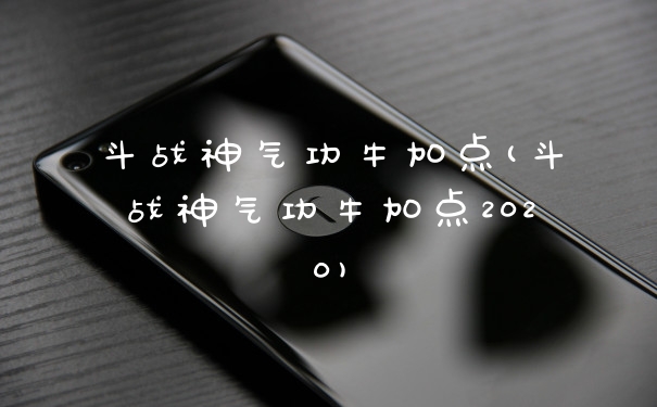 斗战神气功牛加点(斗战神气功牛加点2020)