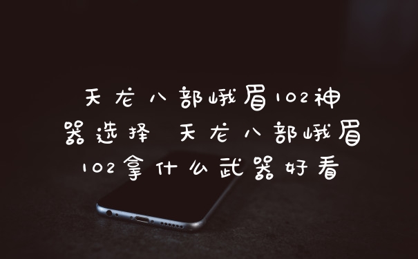 天龙八部峨眉102神器选择 天龙八部峨眉102拿什么武器好看