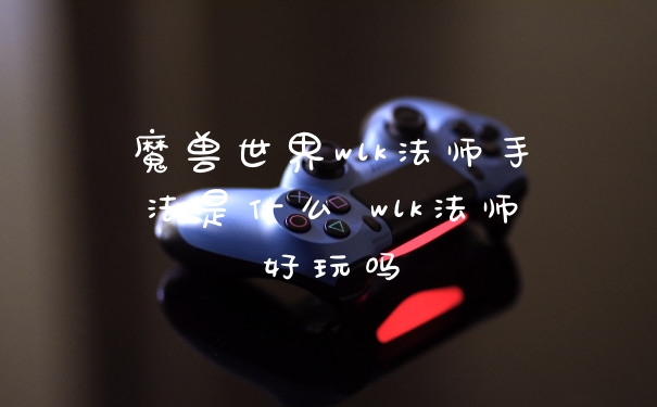 魔兽世界wlk法师手法是什么 wlk法师好玩吗