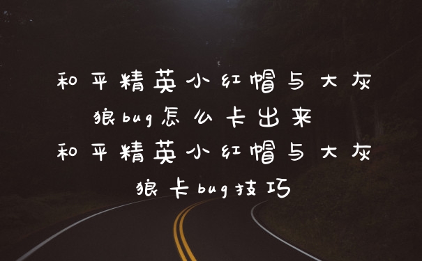 和平精英小红帽与大灰狼bug怎么卡出来 和平精英小红帽与大灰狼卡bug技巧