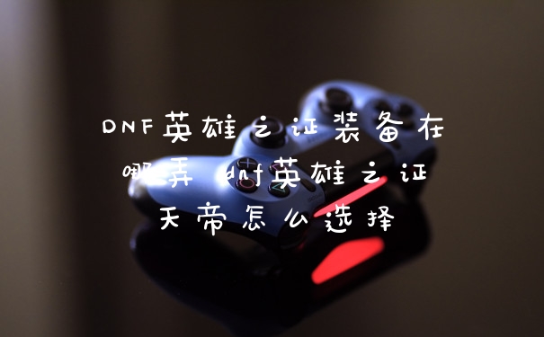 DNF英雄之证装备在哪弄 dnf英雄之证天帝怎么选择