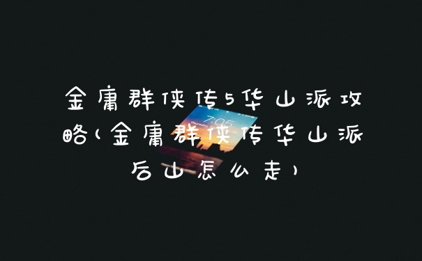 金庸群侠传5华山派攻略(金庸群侠传华山派后山怎么走)