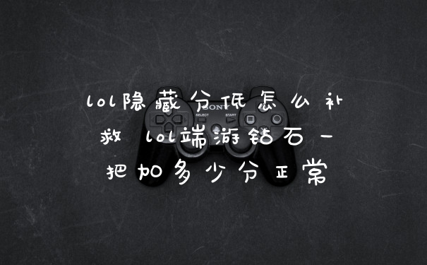 lol隐藏分低怎么补救 lol端游钻石一把加多少分正常