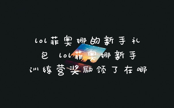 lol菲奥娜的新手礼包 lol菲奥娜新手训练营奖励领了在哪