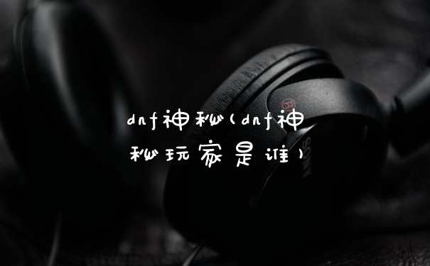 dnf神秘(dnf神秘玩家是谁)