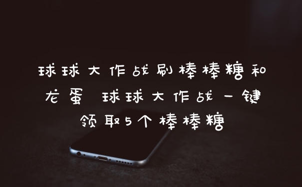 球球大作战刷棒棒糖和龙蛋 球球大作战一键领取5个棒棒糖