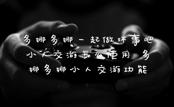 多娜多娜一起做坏事吧小人交游怎么使用 多娜多娜小人交游功能