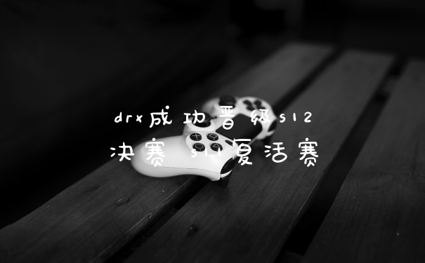 drx成功晋级s12决赛 s11复活赛