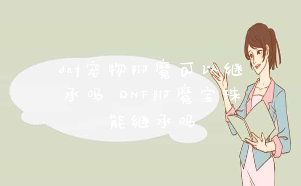 dnf宠物附魔可以继承吗 DNF附魔宝珠能继承吗