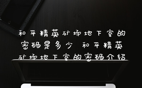 和平精英矿场地下室的密码是多少 和平精英矿场地下室的密码介绍