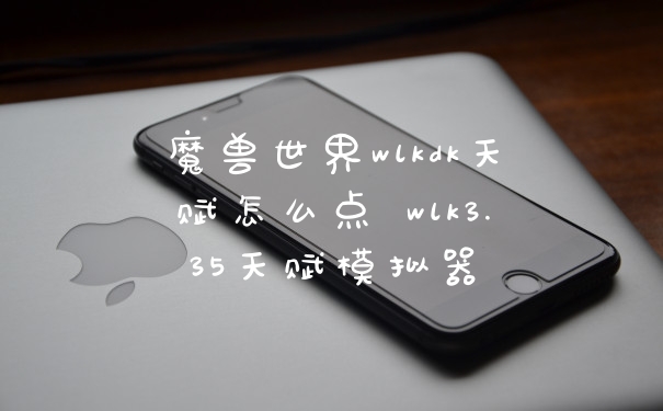 魔兽世界wlkdk天赋怎么点 wlk3.35天赋模拟器